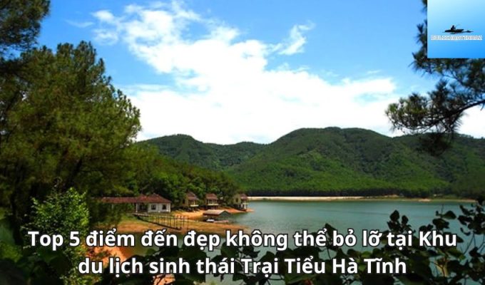 Top 5 điểm đến đẹp không thể bỏ lỡ tại Khu du lịch sinh thái Trại Tiểu Hà Tĩnh