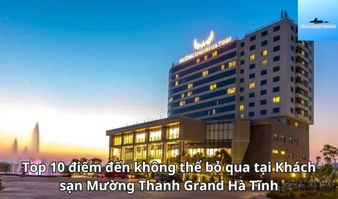 Top 10 điểm đến không thể bỏ qua tại Khách sạn Mường Thanh Grand Hà Tĩnh