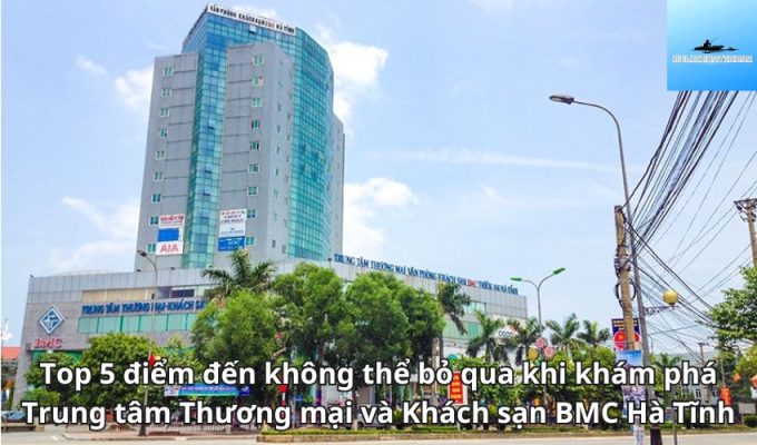 Top 5 điểm đến không thể bỏ qua khi khám phá Trung tâm Thương mại và Khách sạn BMC Hà Tĩnh